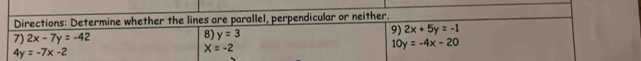 Directions: Determine whether the lines are parallel, perpendicular or neither. 
9) 2x+5y=-1
7) 2x-7y=-42
8) y=3 10y=-4x-20
4y=-7x-2
X=-2