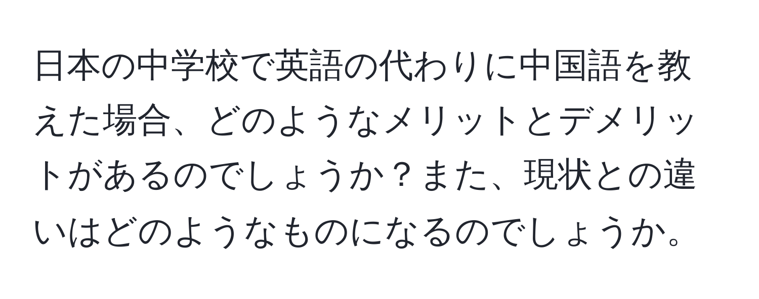 日本の中学校で英語の代わりに中国語を教えた場合、どのようなメリットとデメリットがあるのでしょうか？また、現状との違いはどのようなものになるのでしょうか。