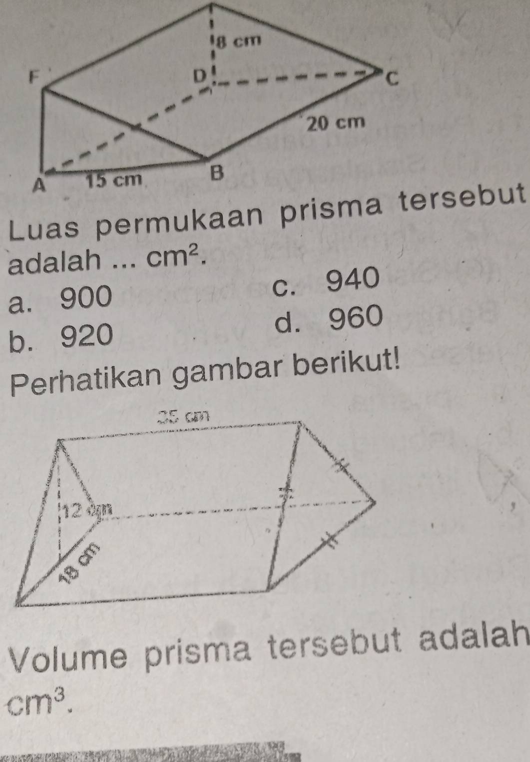 Luas permukaan rsebut
adalah . · cm^2.
a. 900
c. 940
b. 920 d. 960
Perhatikan gambar berikut!
Volume prisma tersebut adalah
cm^3.