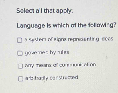 Select all that apply.
Language is which of the following?
a system of signs representing ideas
governed by rules
any means of communication
arbitrarily constructed