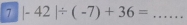 7 |-42|/ (-7)+36= _