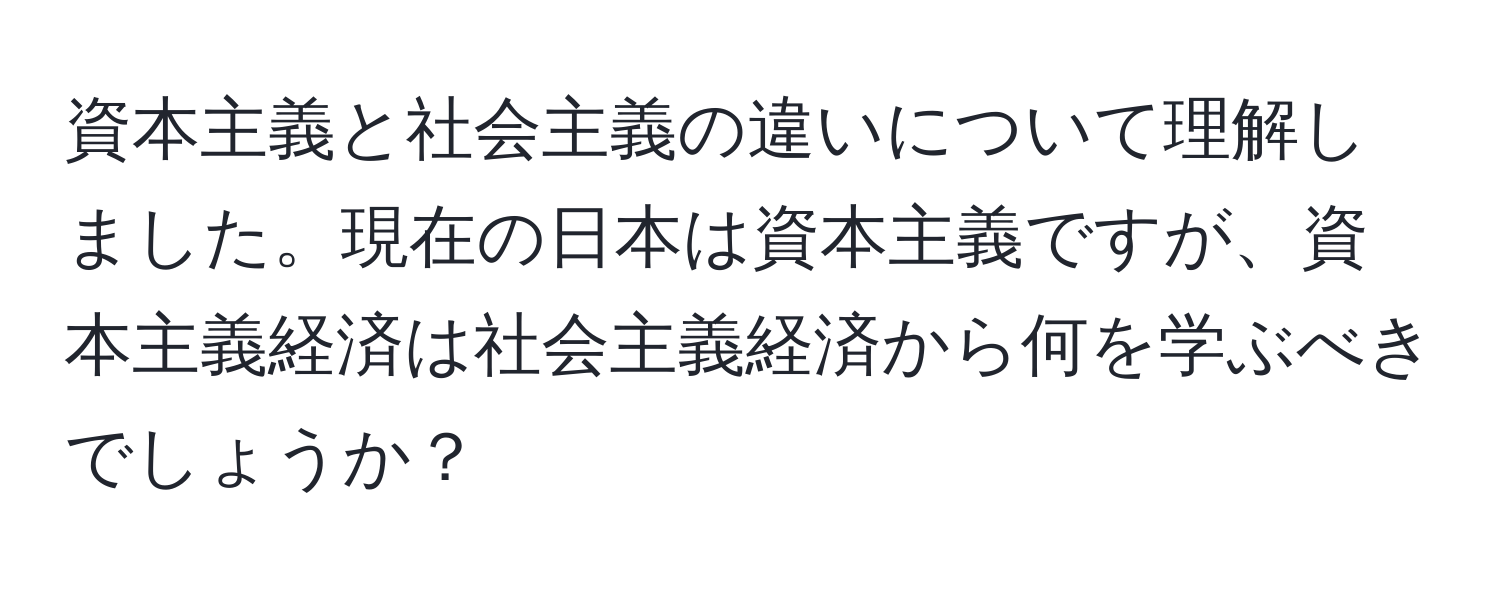 資本主義と社会主義の違いについて理解しました。現在の日本は資本主義ですが、資本主義経済は社会主義経済から何を学ぶべきでしょうか？