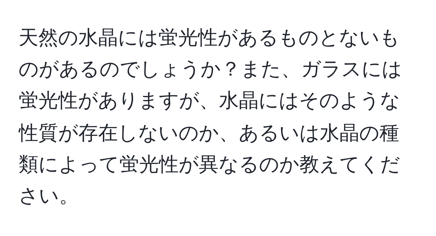 天然の水晶には蛍光性があるものとないものがあるのでしょうか？また、ガラスには蛍光性がありますが、水晶にはそのような性質が存在しないのか、あるいは水晶の種類によって蛍光性が異なるのか教えてください。