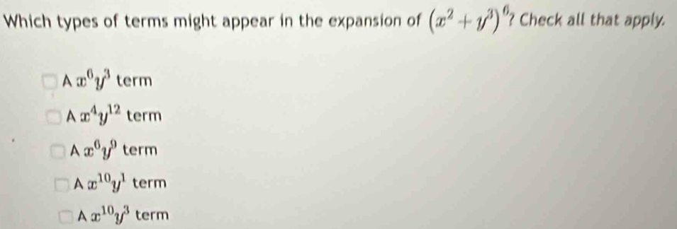 Which types of terms might appear in the expansion of (x^2+y^3)^6 ? Check all that apply.
A x^6y^3 term
A x^4y^(12) term
A x^6y^9 term
A x^(10)y^1 term
A x^(10)y^3 term