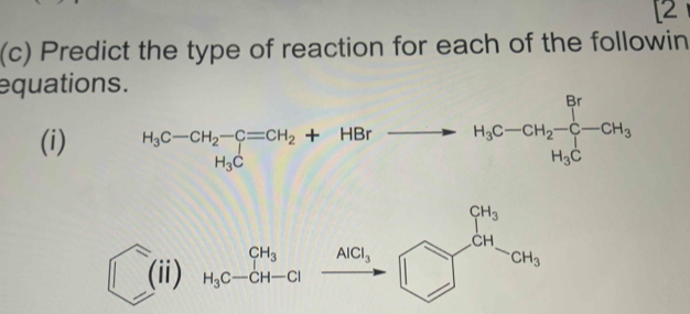 [2 
(c) Predict the type of reaction for each of the followin 
equations. 
(i) H_3C-CH_2-C=CH_2+HBrto H_3C-CH_2-C-CH_3
(ii) H_3C-CH-Cl AlCl_3 beginarrayr 945 □ endarray beginarrayr 9_3 CHendarray _3