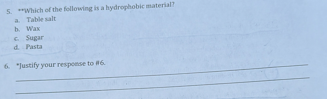 Which of the following is a hydrophobic material?
a. Table salt
b. Wax
c. Sugar
d. Pasta
6. *Justify your response to #6.
_