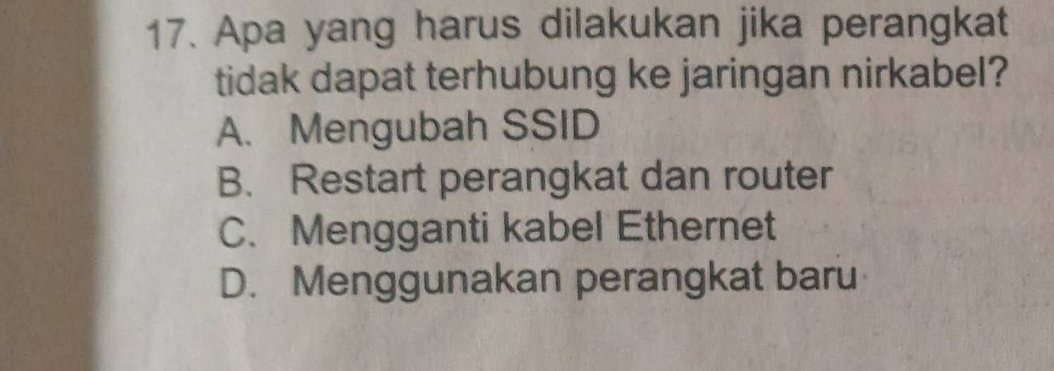 Apa yang harus dilakukan jika perangkat
tidak dapat terhubung ke jaringan nirkabel?
A. Mengubah SSID
B. Restart perangkat dan router
C. Mengganti kabel Ethernet
D. Menggunakan perangkat baru