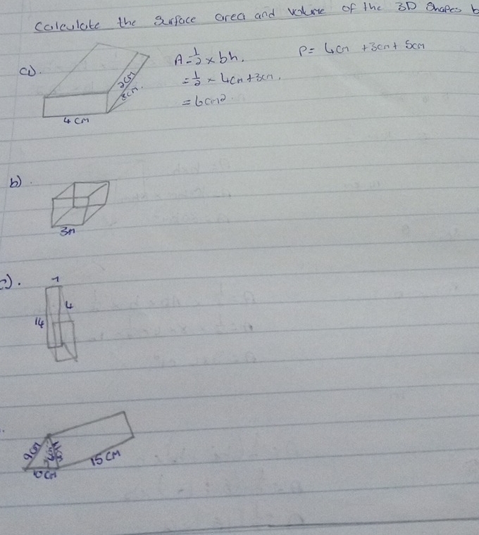 colculate the Srface area and volue of the 30 Shapes b
A= 1/2 * bh. P=4cn+3cm+5cm
Cò
= 1/2 * 4cm+3cm
=6cm^2
b) 
(). 
4 
14