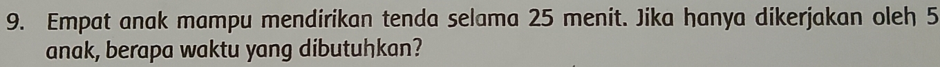 Empat anak mampu mendirikan tenda selama 25 menit. Jika hanya dikerjakan oleh 5
anak, berapa waktu yang dibutuhkan?