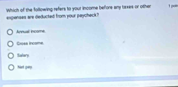 Which of the following refers to your income before any taxes or other 1 poin
expenses are deducted from your paycheck?
Annual income.
Gross income.
Salary
Net pay