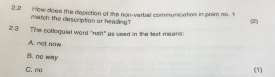 2.2 How does the depiction of the non-verbal communication in point no. 1
match the description or heading? (2)
2.3 The colloquial word “nah” as used in the text means:
A. not now
B. no way
C. no (1)