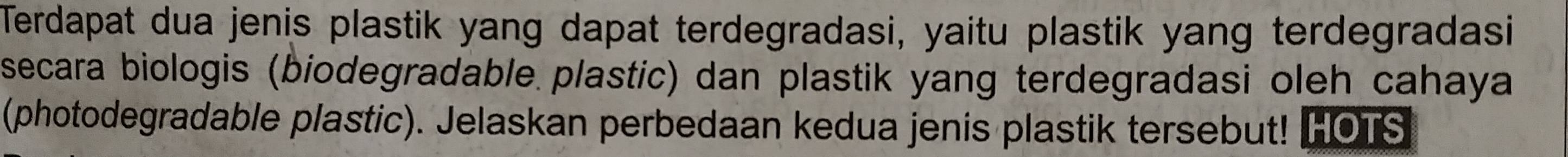 Terdapat dua jenis plastik yang dapat terdegradasi, yaitu plastik yang terdegradasi 
secara biologis (biodegradable plastic) dan plastik yang terdegradasi oleh cahaya 
(photodegradable plastic). Jelaskan perbedaan kedua jenis plastik tersebut! HOTS