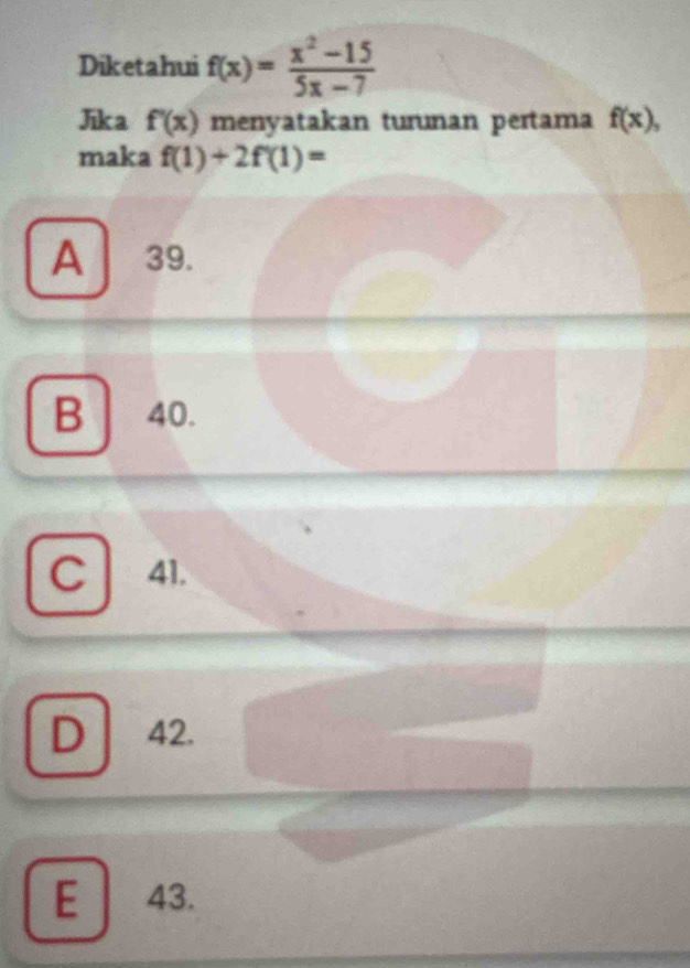 Diketahui f(x)= (x^2-15)/5x-7 
Jika f'(x) menyatakan turunan pertama f(x), 
maka f(1)+2f'(1)=
A39.
B 40.
C 41.
D 42.
E 43.
