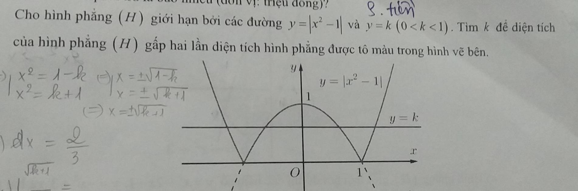 V: triệu đồng)?
Cho hình phẳng (H) giới hạn bởi các đường y=|x^2-1| và y=k(0 .  Tìm k để diện tích
của hình phẳng (H) gấp hai lần diện tích hình phẳng được tô màu trong hình vẽ bên.