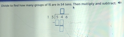 Divide to find how many groups of 15 are in 54 tens. Then multiply and subtract. ④
beginarrayr □  15encloselongdiv 546 -□ □  hline □ endarray