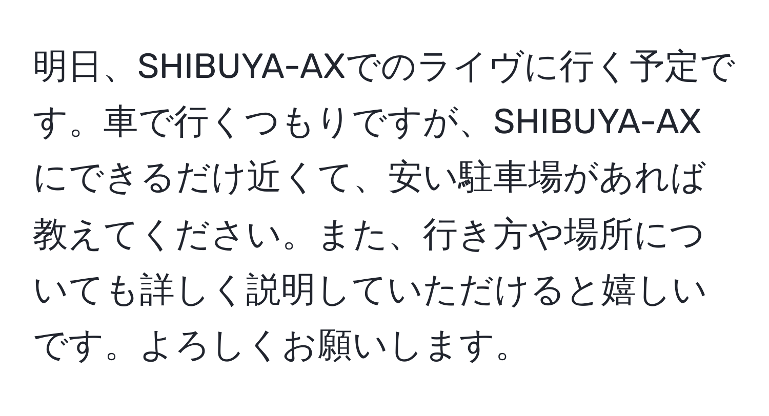 明日、SHIBUYA-AXでのライヴに行く予定です。車で行くつもりですが、SHIBUYA-AXにできるだけ近くて、安い駐車場があれば教えてください。また、行き方や場所についても詳しく説明していただけると嬉しいです。よろしくお願いします。