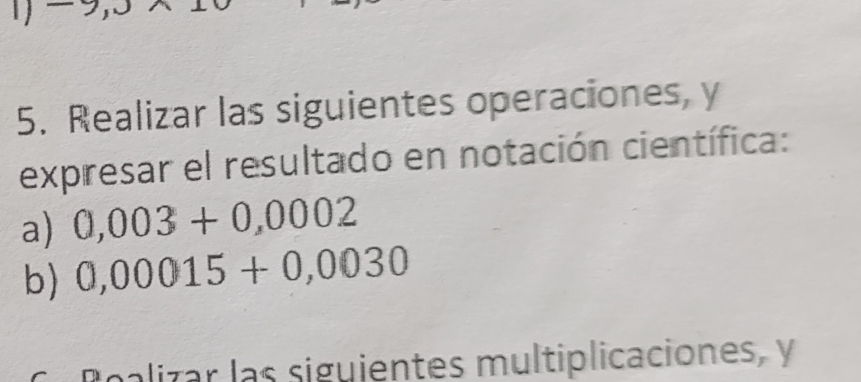 -2
5. Realizar las siguientes operaciones, y 
expresar el resultado en notación científica: 
a) 0,003+0,0002
b) 0,00015+0,0030
alizar las siguientes multiplicaciones, y