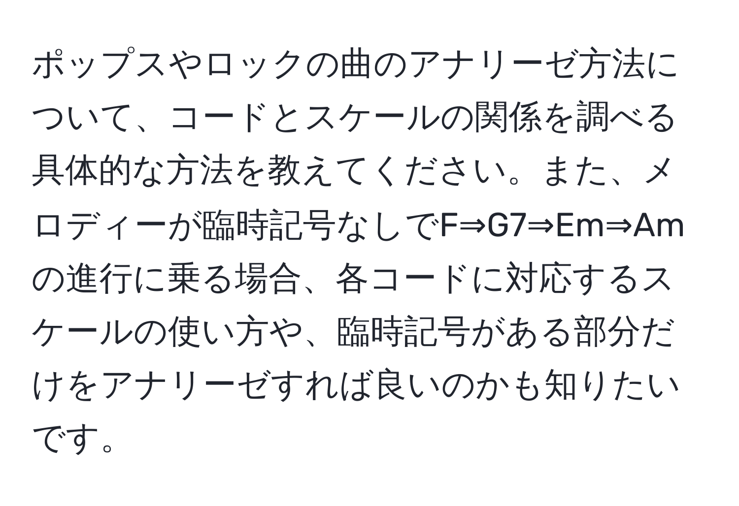 ポップスやロックの曲のアナリーゼ方法について、コードとスケールの関係を調べる具体的な方法を教えてください。また、メロディーが臨時記号なしでF⇒G7⇒Em⇒Amの進行に乗る場合、各コードに対応するスケールの使い方や、臨時記号がある部分だけをアナリーゼすれば良いのかも知りたいです。