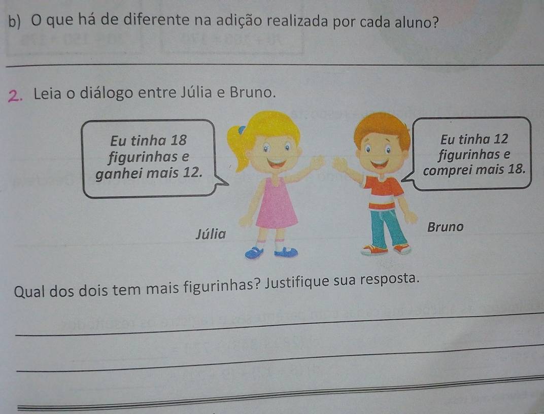 que há de diferente na adição realizada por cada aluno? 
_ 
2. Leia o diálogo entre Júlia e Bruno. 
Qual dos dois tem mais figurinhas? Justifique sua resposta. 
_ 
_ 
_