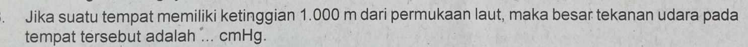 Jika suatu tempat memiliki ketinggian 1.000 m dari permukaan laut, maka besar tekanan udara pada 
tempat tersebut adalah ... cmHg.