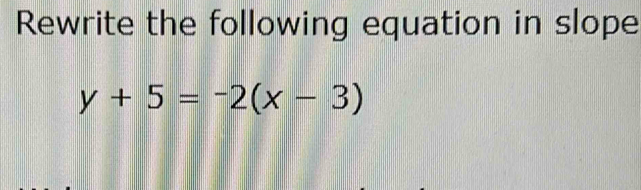 Rewrite the following equation in slope
y+5=-2(x-3)