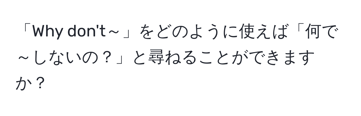 「Why don't～」をどのように使えば「何で～しないの？」と尋ねることができますか？