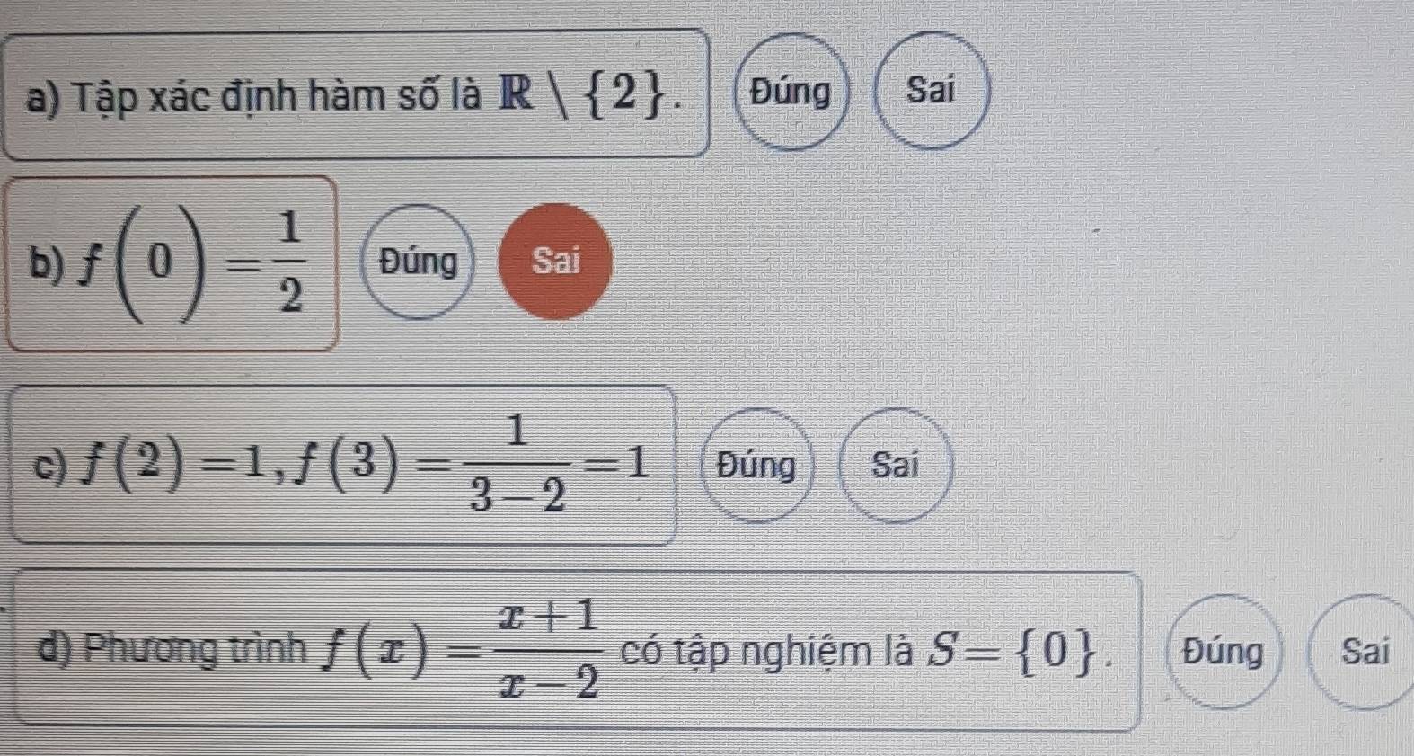 Tập xác định hàm số là R  2. Đúng Sai 
b) f(0)= 1/2  Đúng Sai 
c) f(2)=1, f(3)= 1/3-2 =1 Đúng Sai 
d) Phương trình f(x)= (x+1)/x-2  có tập nghiệm là S= 0. Đúng Sai