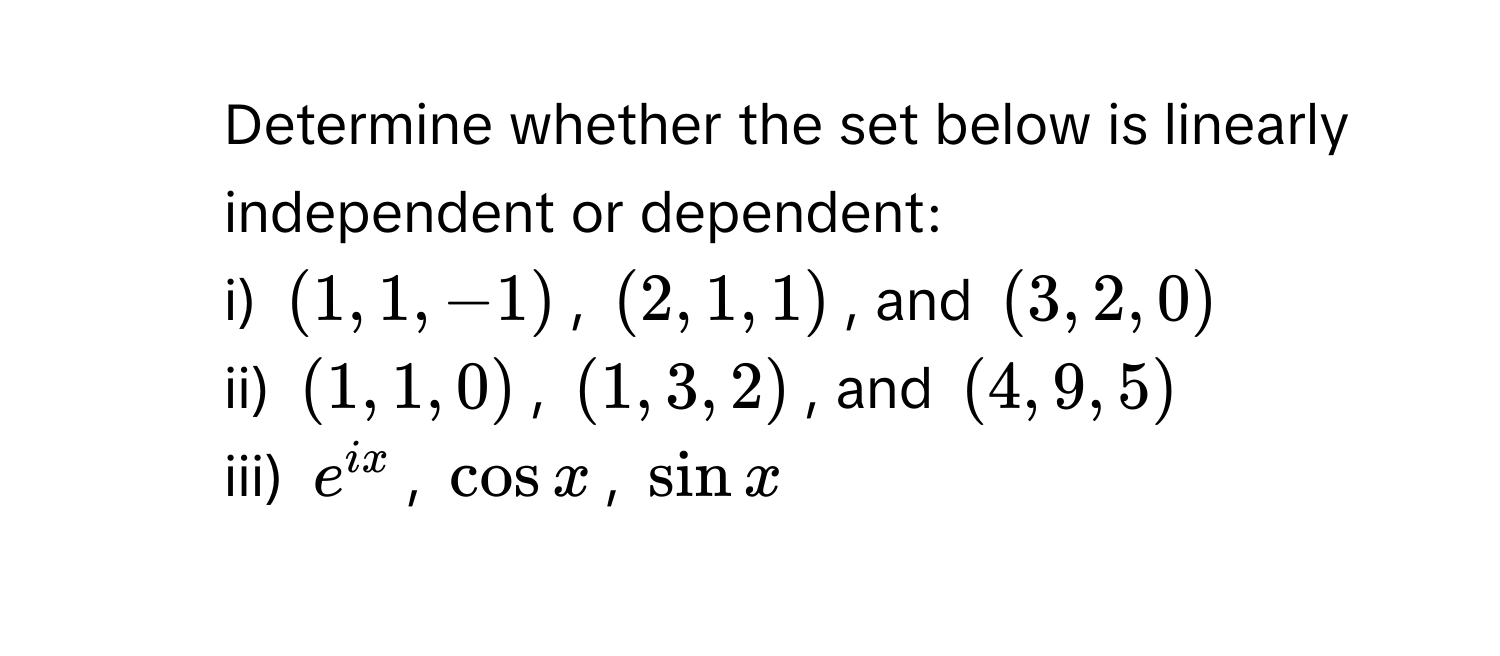 Determine whether the set below is linearly independent or dependent:
i) $(1,1,-1)$, $(2,1,1)$, and $(3,2,0)$
ii) $(1,1,0)$, $(1,3,2)$, and $(4,9,5)$
iii) $e^(ix)$, $cos x$, $sin x$