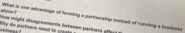 alone? 
What is one advantage of forming a partnership instead of running a business 
How might disagreements between partners affect 
Why do partners need to create 
usiness?