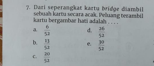 Dari seperangkat kartu bridge diambil
sebuah kartu secara acak. Peluang terambil
kartu bergambar hati adalah . . . .
d.
a.  6/52   26/52 
b.  13/52 
e.  30/52 
C.  20/52 