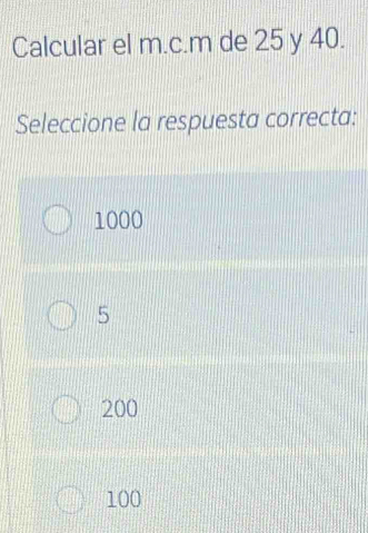 Calcular el m.c.m de 25 y 40.
Seleccione la respuesta correcta:
1000
5
200
100