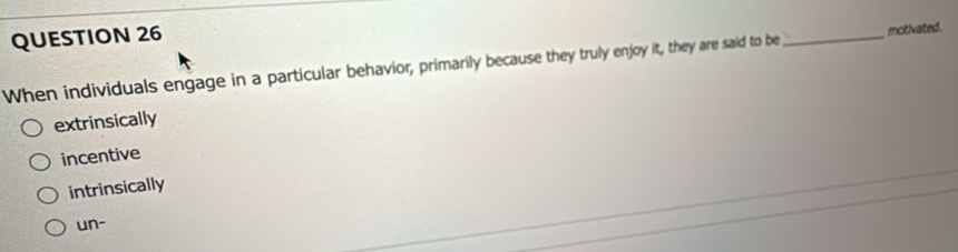 When individuals engage in a particular behavior, primarily because they truly enjoy it, they are said to be_ motivated.
extrinsically
incentive
intrinsically
un-