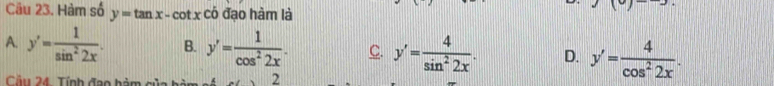 Hàm số y=tan x-cot x có đạo hàm là
A. y'= 1/sin^22x . B. y'= 1/cos^22x . C. y'= 4/sin^22x . D. y'= 4/cos^22x . 
Câu 24. Tính đạo hàm gủa hài 2