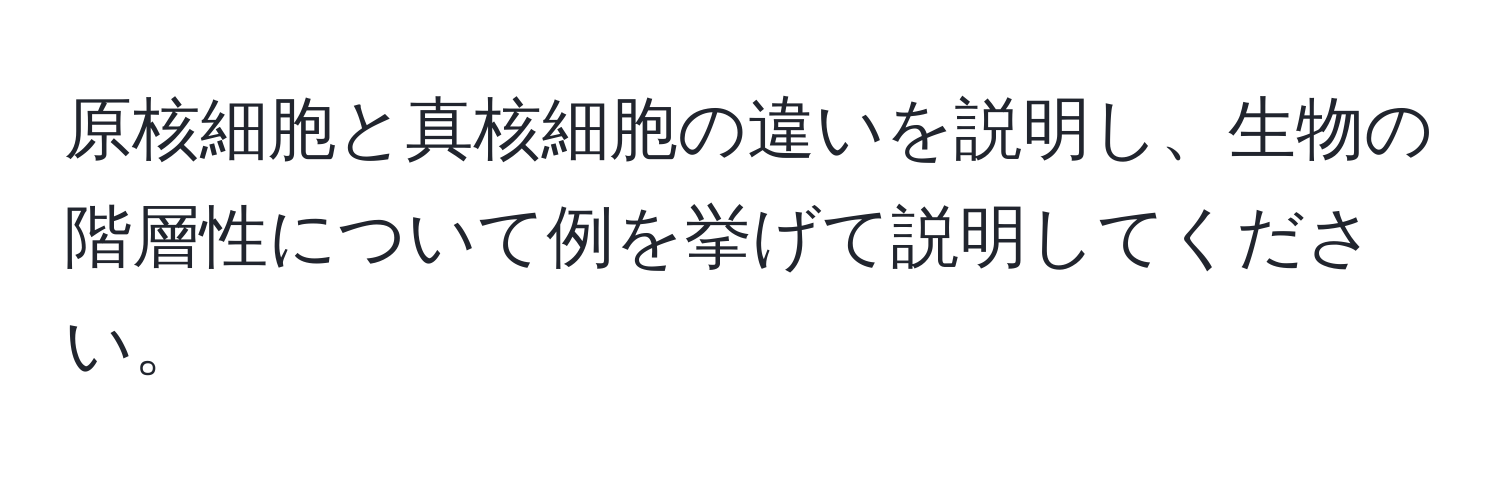 原核細胞と真核細胞の違いを説明し、生物の階層性について例を挙げて説明してください。