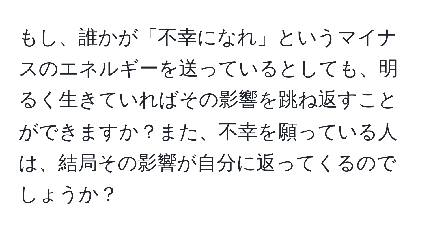 もし、誰かが「不幸になれ」というマイナスのエネルギーを送っているとしても、明るく生きていればその影響を跳ね返すことができますか？また、不幸を願っている人は、結局その影響が自分に返ってくるのでしょうか？