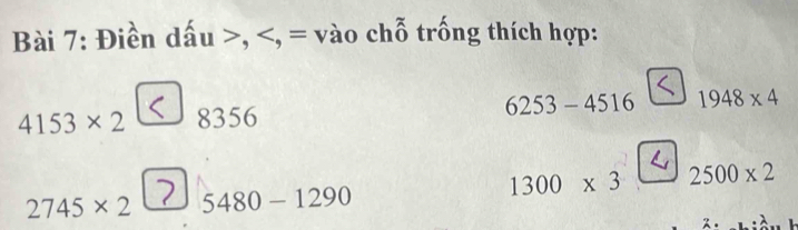 Điền dấu , , = vào chỗ trống thích hợp:
4153* 2 8356 6253-4516 1948* 4
a
1300* 3 2500* 2
2745* 2 5480-1290