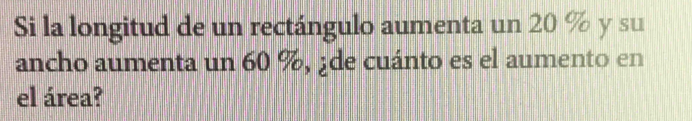 Si la longitud de un rectángulo aumenta un 20 % y su 
ancho aumenta un 60 %, ¿de cuánto es el aumento en 
el área?