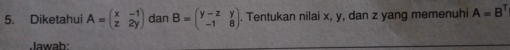 Diketahui A=beginpmatrix x&-1 z&2yendpmatrix dan B=beginpmatrix y-z&y -1&8endpmatrix. Tentukan nilai x, y, dan z yang memenuhi A=B^T
Jawab: