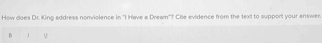 How does Dr. King address nonviolence in “I Have a Dream”? Cite evidence from the text to support your answer. 
B 1 U