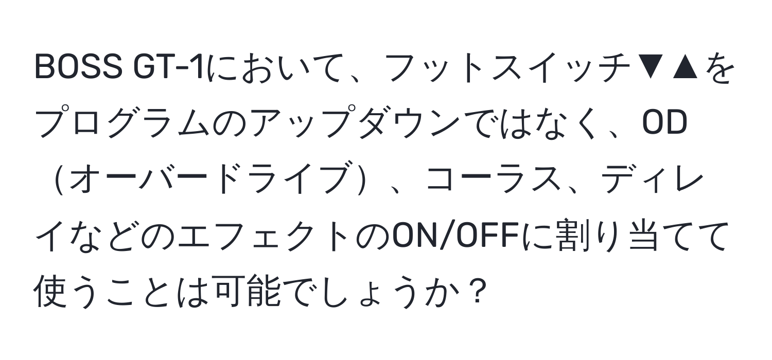 BOSS GT-1において、フットスイッチ▼▲をプログラムのアップダウンではなく、ODオーバードライブ、コーラス、ディレイなどのエフェクトのON/OFFに割り当てて使うことは可能でしょうか？