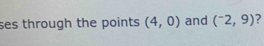 ses through the points (4,0) and (^-2,9) ?