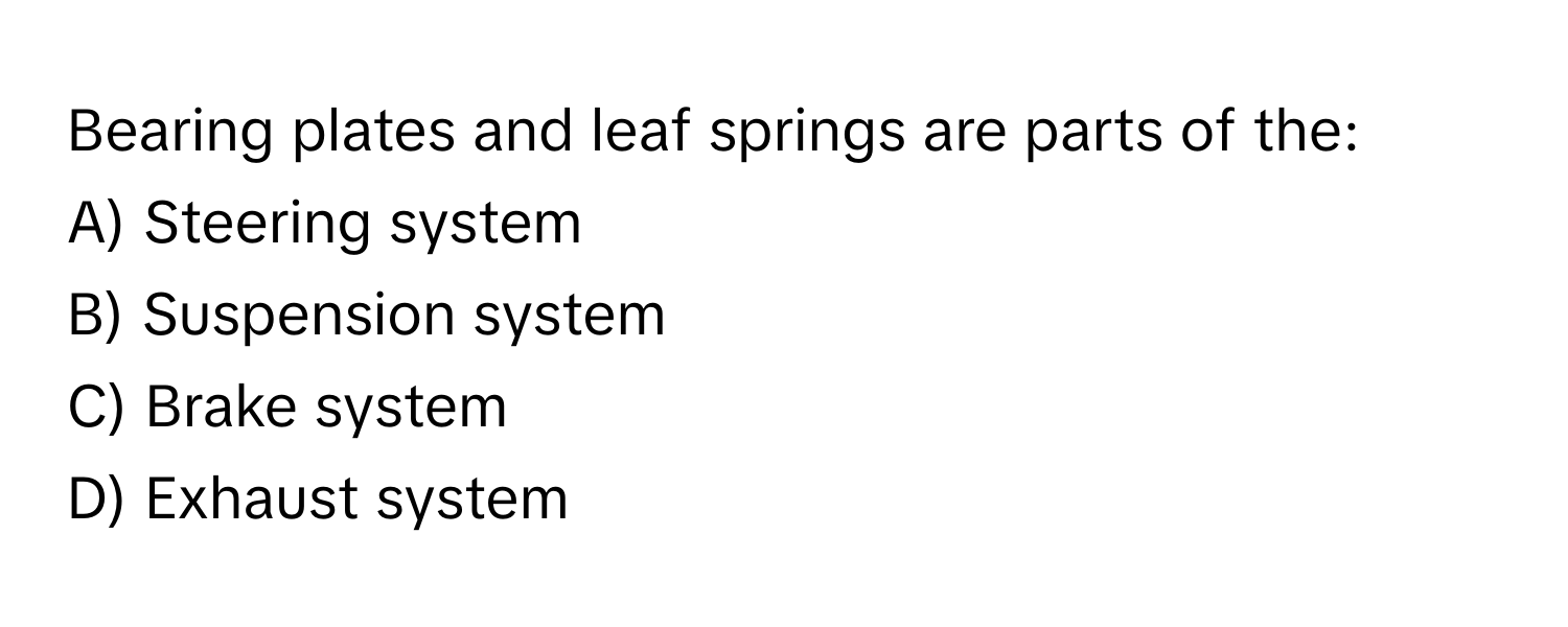 Bearing plates and leaf springs are parts of the:
A) Steering system 
B) Suspension system 
C) Brake system 
D) Exhaust system