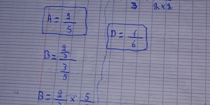 9* 2
A= 2/5 
D= 1/6 
B=frac  2/3  3/5 
B= 2/3 * frac 5