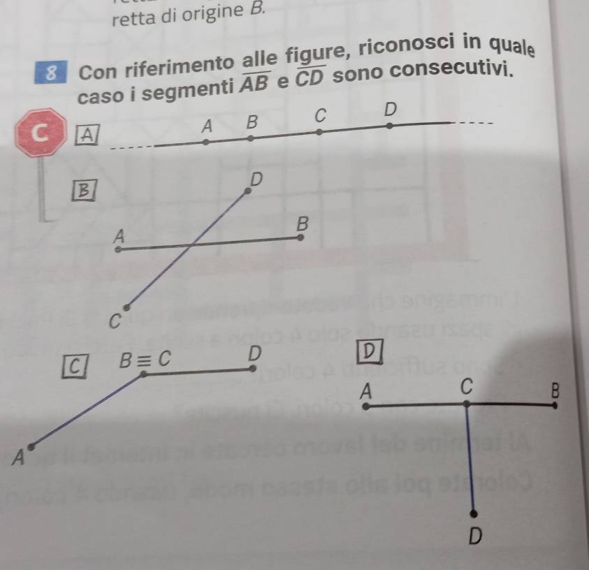 retta di origine B.
8 Con riferimento alle figure, riconosci in quale
caso i segmenti overline AB e overline CD sono consecutivi.
C A
A B C D
D
A
C B
D