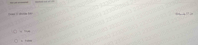 Not yet answered Marked out of 1.00
001583 23300
233001583 233001583 23
Does 17 divide 84?
84 17
3 238001583 233001583 23300
83
15 fo
83 233001583 23300
b False
83 233001583 233001583 23300
583 2330