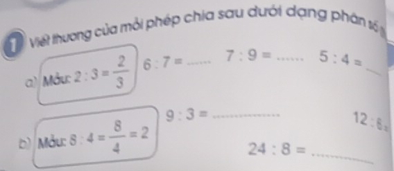 Viết thương của mỏi phép chia sau dưới dạng phân số 
a) Mẫu: 2:3= 2/3  6:7= _ 7:9= _ 5:4= _
9:3=
b) Mẫu: 8:4= 8/4 =2 __ 12:6=
24:8=