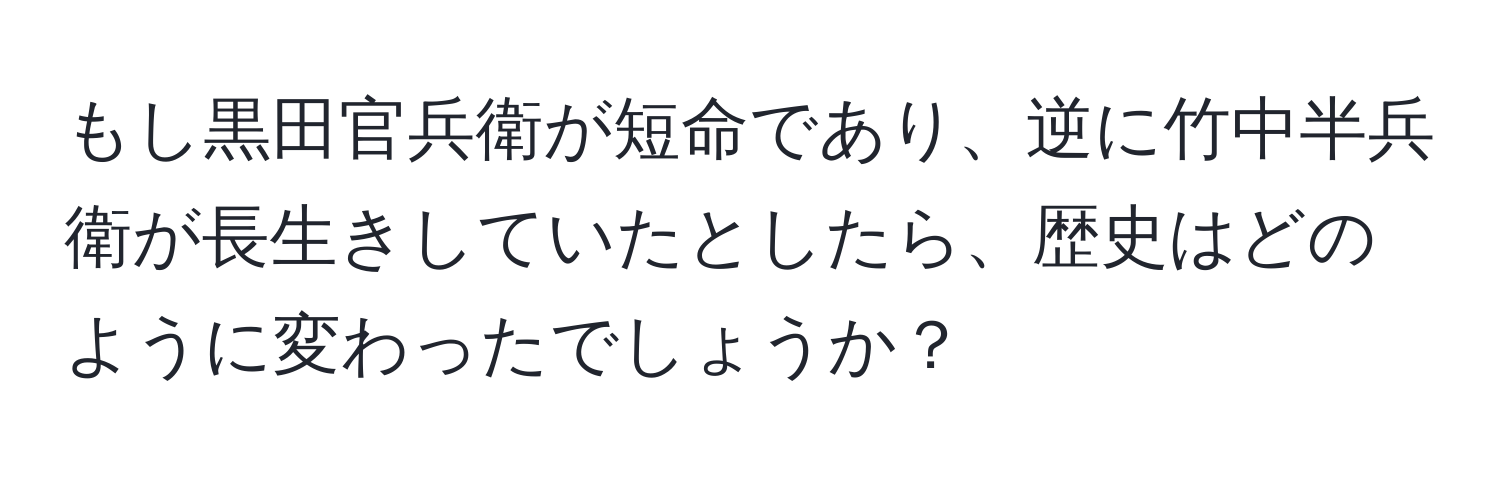 もし黒田官兵衛が短命であり、逆に竹中半兵衛が長生きしていたとしたら、歴史はどのように変わったでしょうか？