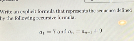 Write an explicit formula that represents the sequence defined 
by the following recursive formula:
a_1=7 and a_n=a_n-1+9