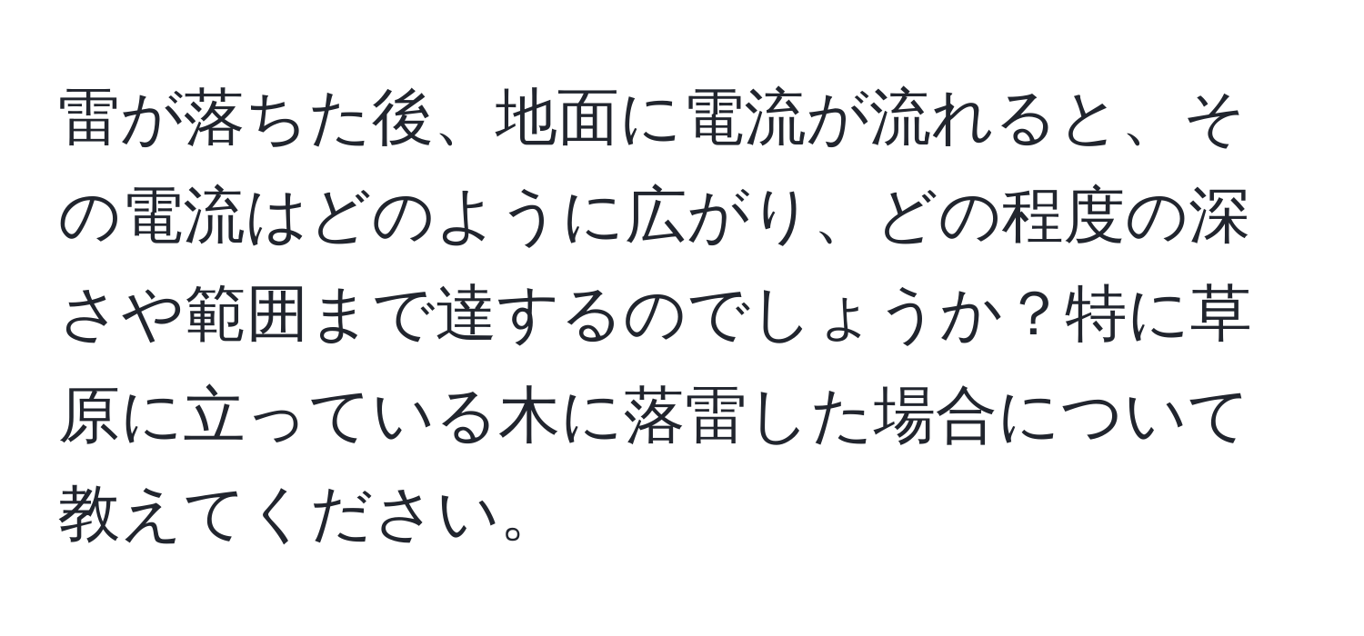 雷が落ちた後、地面に電流が流れると、その電流はどのように広がり、どの程度の深さや範囲まで達するのでしょうか？特に草原に立っている木に落雷した場合について教えてください。