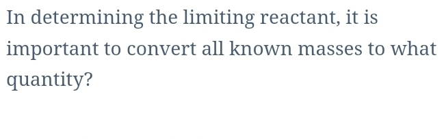 In determining the limiting reactant, it is 
important to convert all known masses to what 
quantity?